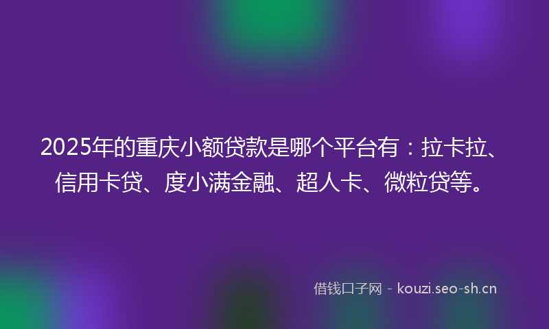 2025年的重庆小额贷款是哪个平台有：拉卡拉、信用卡贷、度小满金融、超人卡、微粒贷等。