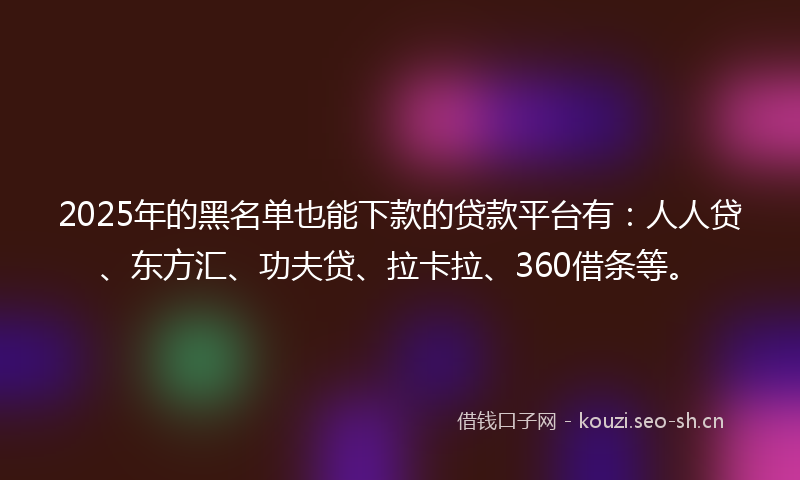 2025年的黑名单也能下款的贷款平台有：人人贷、东方汇、功夫贷、拉卡拉、360借条等。