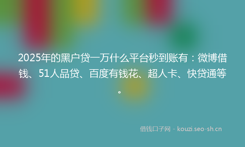2025年的黑户贷一万什么平台秒到账有：微博借钱、51人品贷、百度有钱花、超人卡、快贷通等。
