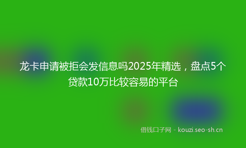 龙卡申请被拒会发信息吗2025年精选，盘点5个贷款10万比较容易的平台