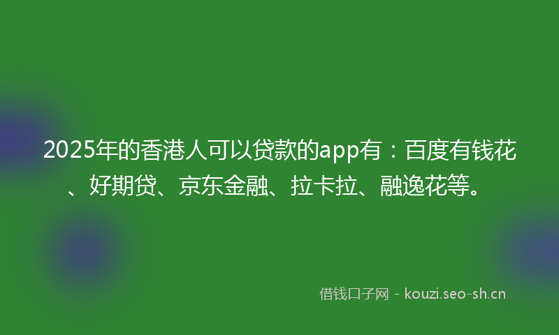 2025年的香港人可以贷款的app有：百度有钱花、好期贷、京东金融、拉卡拉、融逸花等。