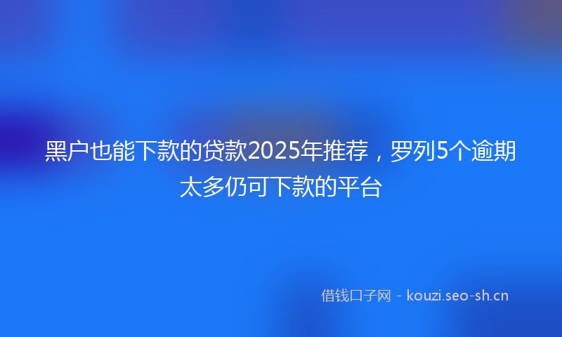 黑户也能下款的贷款2025年推荐,罗列5个逾期太多仍可下款的平台