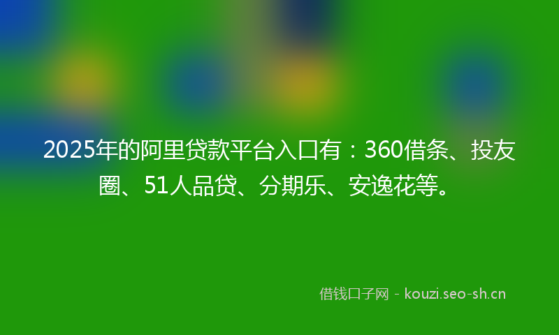 2025年的阿里贷款平台入口有：360借条、投友圈、51人品贷、分期乐、安逸花等。