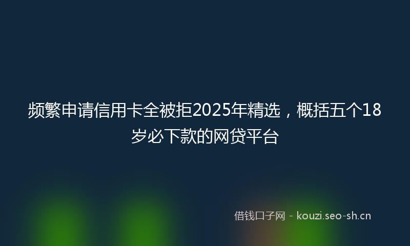 频繁申请信用卡全被拒2025年精选，概括五个18岁必下款的网贷平台