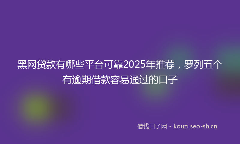 黑网贷款有哪些平台可靠2025年推荐，罗列五个有逾期借款容易通过的口子
