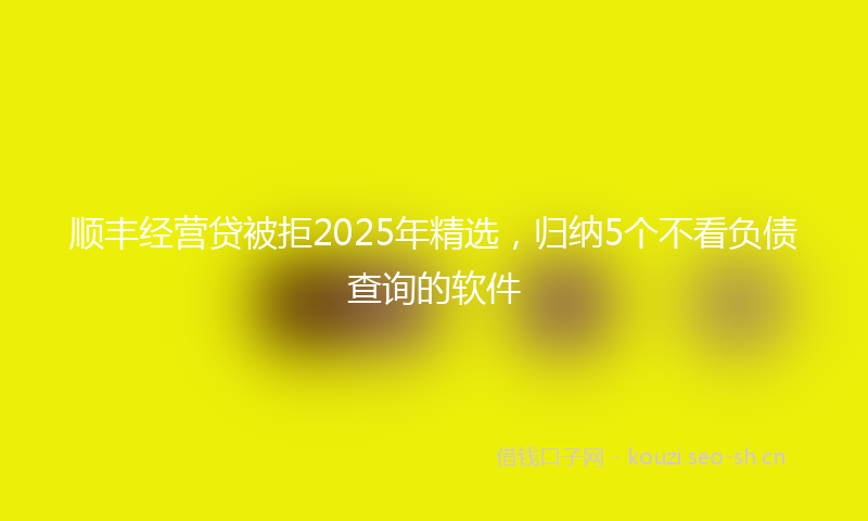 顺丰经营贷被拒2025年精选，归纳5个不看负债查询的软件
