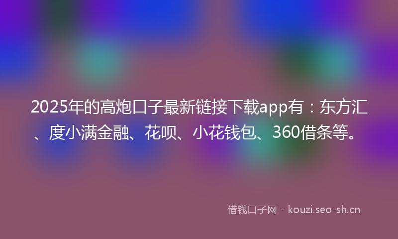 2025年的高炮口子最新链接下载app有:东方汇、度小满金融、花呗、小花钱包、360借条等。
