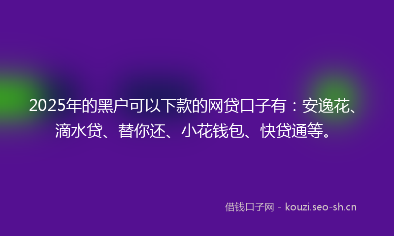 2025年的黑户可以下款的网贷口子有：安逸花、滴水贷、替你还、小花钱包、快贷通等。