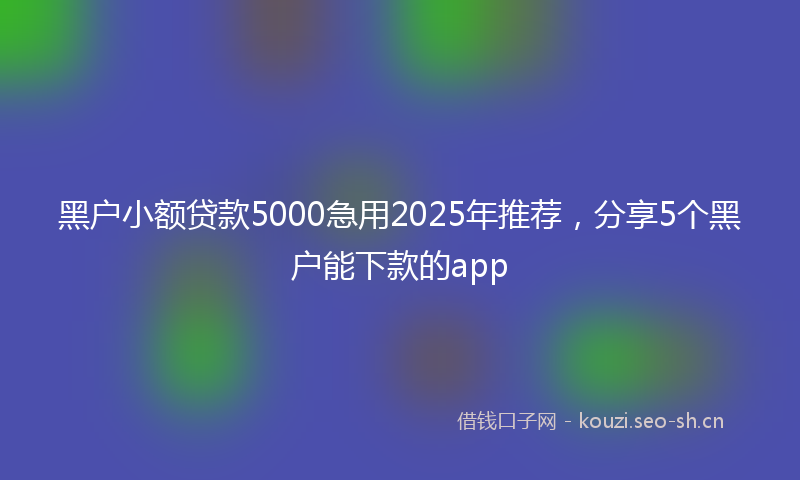 黑户小额贷款5000急用2025年推荐，分享5个黑户能下款的app