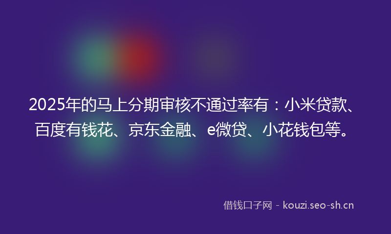 2025年的马上分期审核不通过率有：小米贷款、百度有钱花、京东金融、e微贷、小花钱包等。