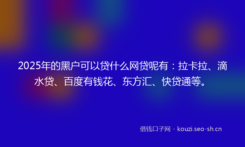 2025年的黑户可以贷什么网贷呢有：拉卡拉、滴水贷、百度有钱花、东方汇、快贷通等。
