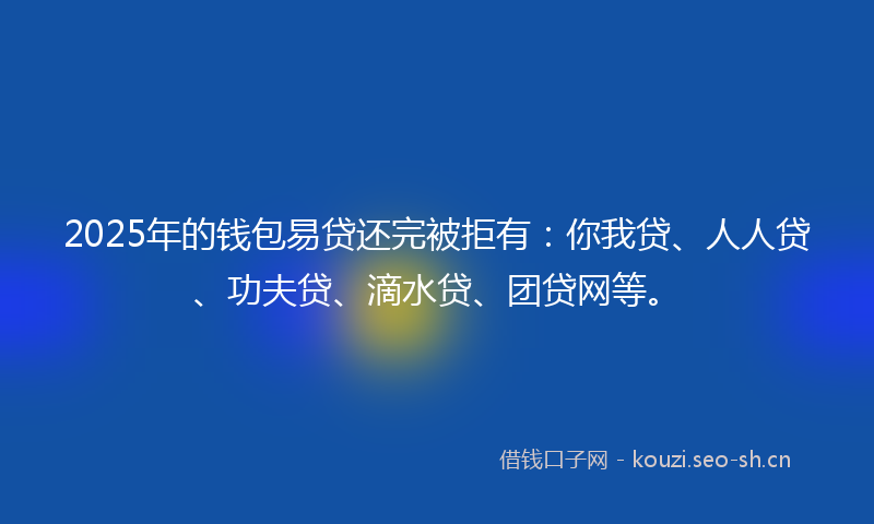 2025年的钱包易贷还完被拒有：你我贷、人人贷、功夫贷、滴水贷、团贷网等。