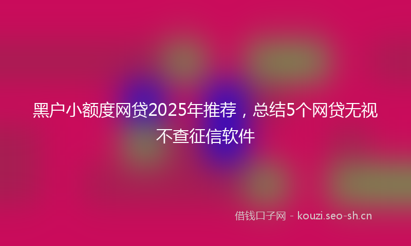 黑户小额度网贷2025年推荐,总结5个网贷无视不查征信软件