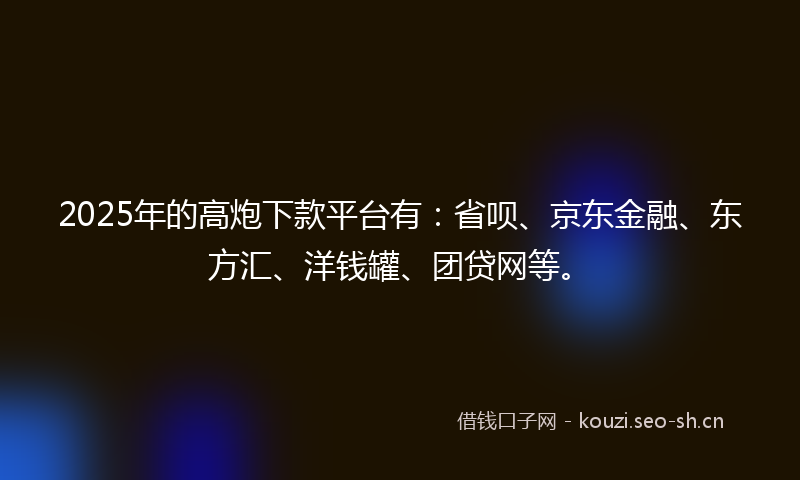 2025年的高炮下款平台有:省呗、京东金融、东方汇、洋钱罐、团贷网等。