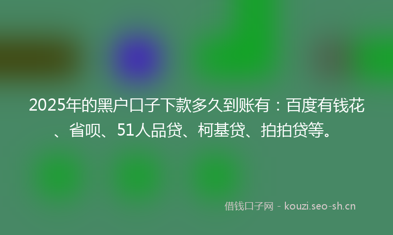 2025年的黑户口子下款多久到账有：百度有钱花、省呗、51人品贷、柯基贷、拍拍贷等。