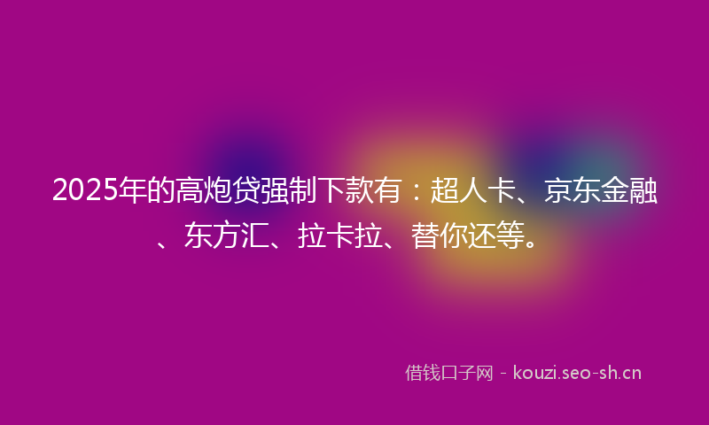2025年的高炮贷强制下款有：超人卡、京东金融、东方汇、拉卡拉、替你还等。