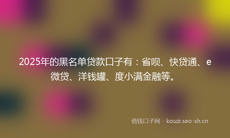 2025年的黑名单贷款口子有：省呗、快贷通、e微贷、洋钱罐、度小满金融等。