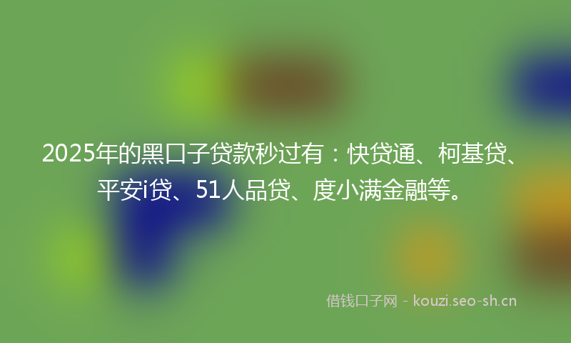 2025年的黑口子贷款秒过有：快贷通、柯基贷、平安i贷、51人品贷、度小满金融等。