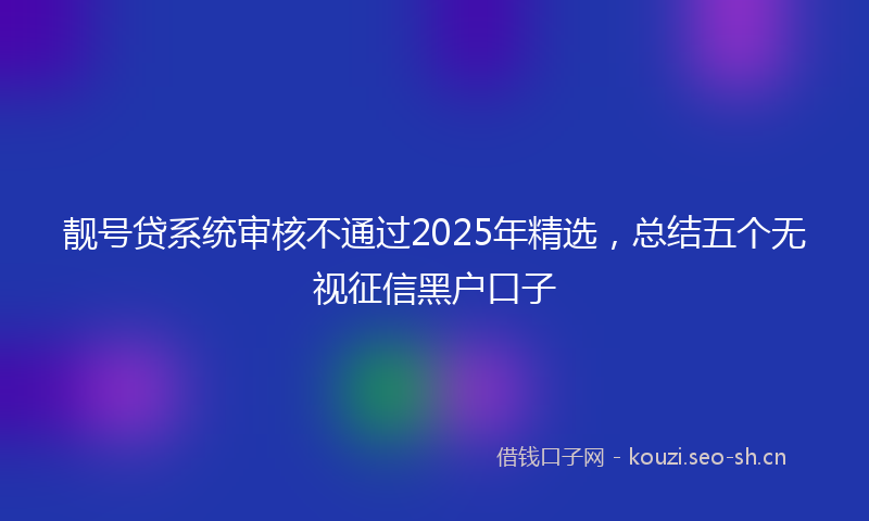 靓号贷系统审核不通过2025年精选，总结五个无视征信黑户口子