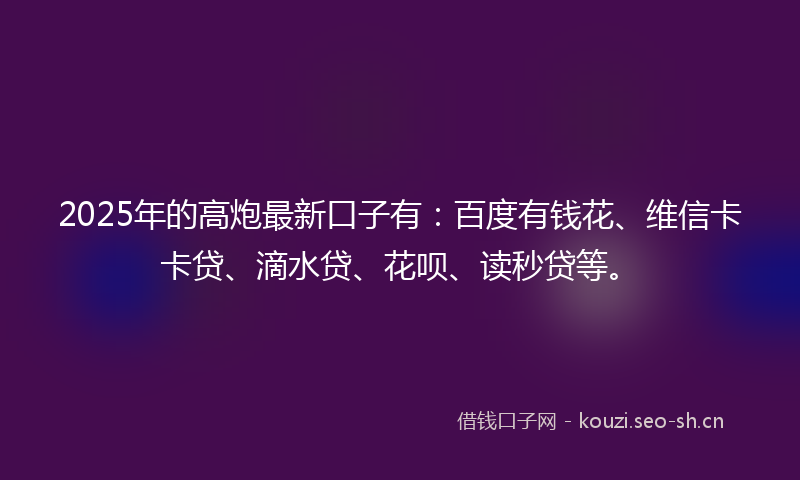 2025年的高炮最新口子有：百度有钱花、维信卡卡贷、滴水贷、花呗、读秒贷等。