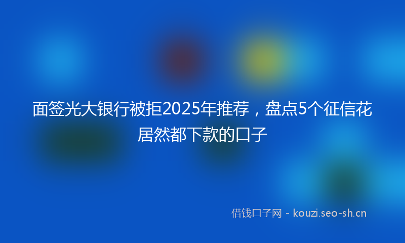面签光大银行被拒2025年推荐，盘点5个征信花居然都下款的口子