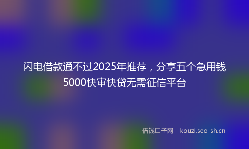 闪电借款通不过2025年推荐，分享五个急用钱5000快审快贷无需征信平台