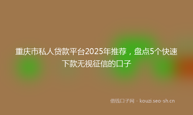 重庆市私人贷款平台2025年推荐，盘点5个快速下款无视征信的口子