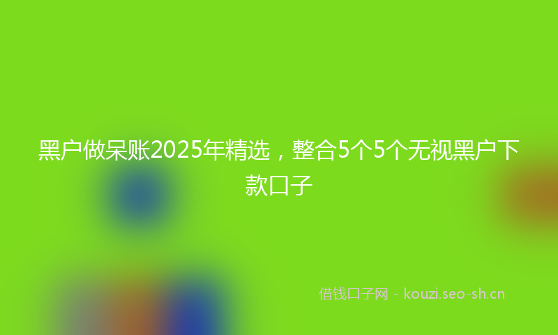 黑户做呆账2025年精选,整合5个5个无视黑户下款口子