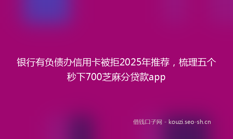 银行有负债办信用卡被拒2025年推荐，梳理五个秒下700芝麻分贷款app