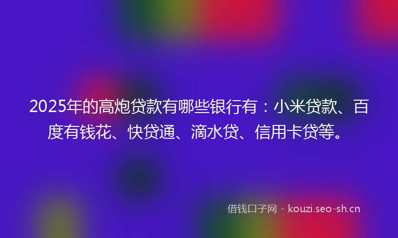 2025年的高炮贷款有哪些银行有：小米贷款、百度有钱花、快贷通、滴水贷、信用卡贷等。