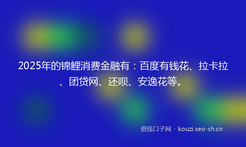 2025年的锦鲤消费金融有：百度有钱花、拉卡拉、团贷网、还呗、安逸花等。