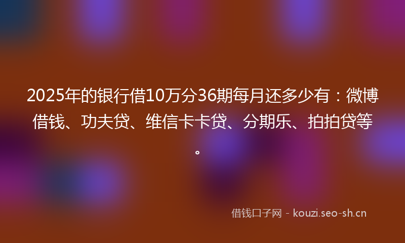 2025年的银行借10万分36期每月还多少有:微博借钱、功夫贷、维信卡卡贷、分期乐、拍拍贷等。