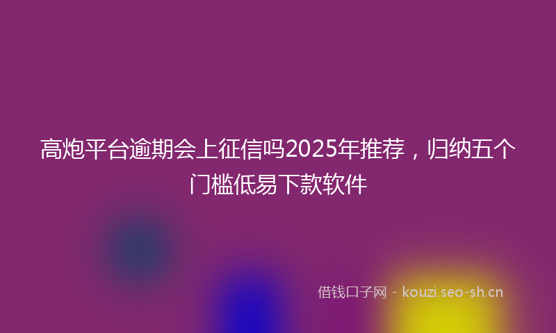 高炮平台逾期会上征信吗2025年推荐，归纳五个门槛低易下款软件