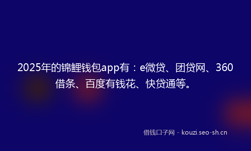 2025年的锦鲤钱包app有:e微贷、团贷网、360借条、百度有钱花、快贷通等。