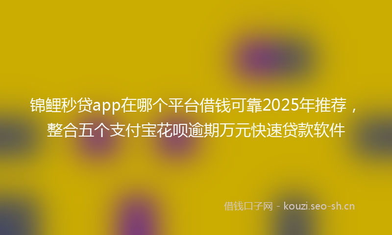 锦鲤秒贷app在哪个平台借钱可靠2025年推荐，整合五个支付宝花呗逾期万元快速贷款软件