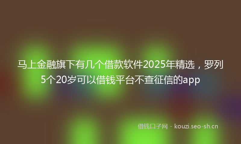 马上金融旗下有几个借款软件2025年精选，罗列5个20岁可以借钱平台不查征信的app