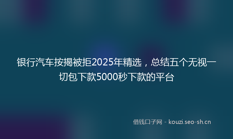 银行汽车按揭被拒2025年精选，总结五个无视一切包下款5000秒下款的平台