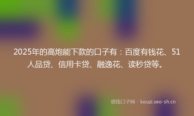 2025年的高炮能下款的口子有：百度有钱花、51人品贷、信用卡贷、融逸花、读秒贷等。