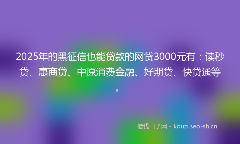 2025年的黑征信也能贷款的网贷3000元有:读秒贷、惠商贷、中原消费金融、好期贷、快贷通等。