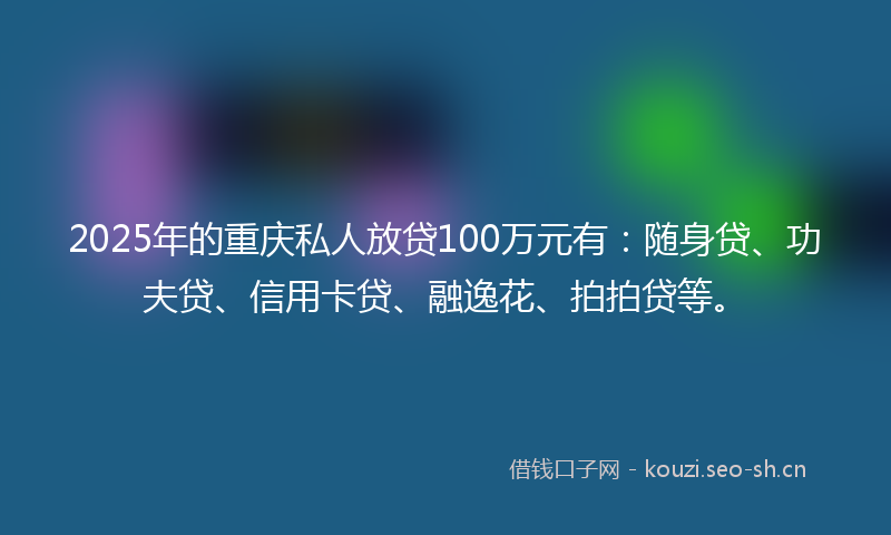 2025年的重庆私人放贷100万元有：随身贷、功夫贷、信用卡贷、融逸花、拍拍贷等。