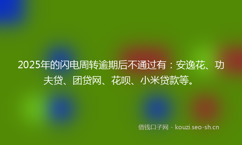 2025年的闪电周转逾期后不通过有:安逸花、功夫贷、团贷网、花呗、小米贷款等。
