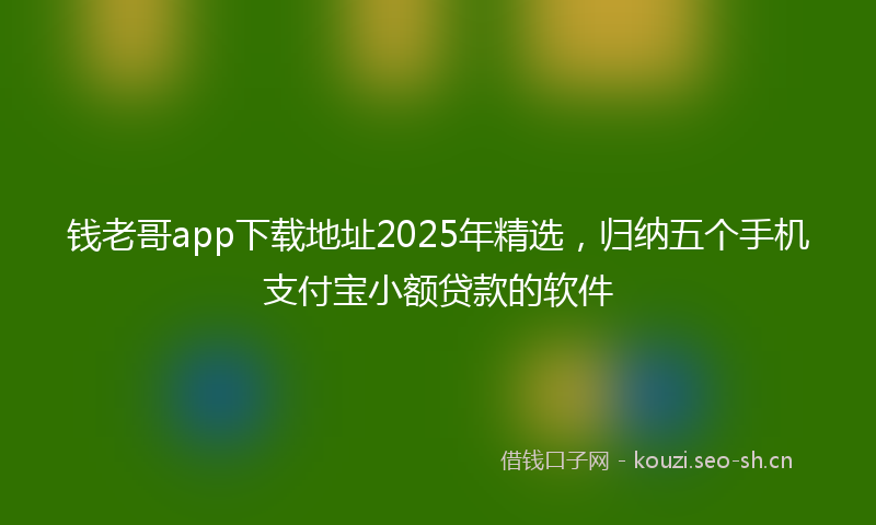 钱老哥app下载地址2025年精选，归纳五个手机支付宝小额贷款的软件