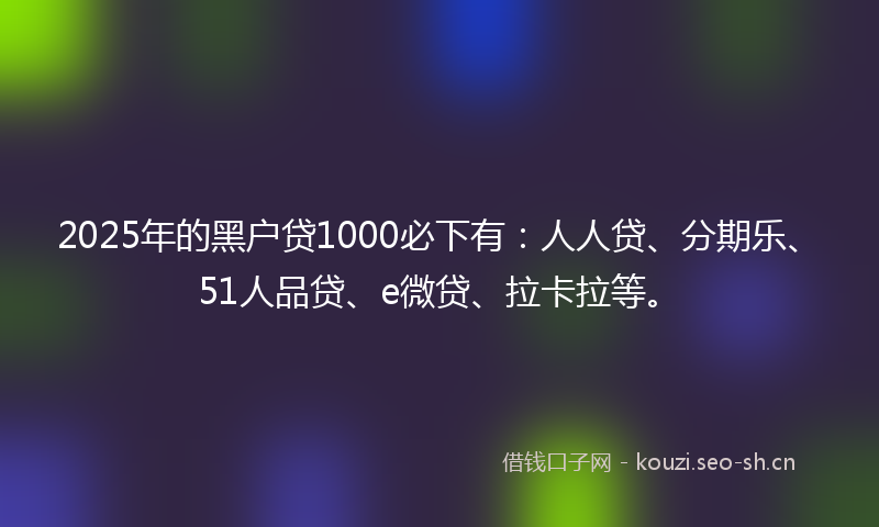 2025年的黑户贷1000必下有：人人贷、分期乐、51人品贷、e微贷、拉卡拉等。