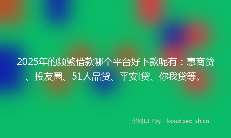 2025年的频繁借款哪个平台好下款呢有：惠商贷、投友圈、51人品贷、平安i贷、你我贷等。