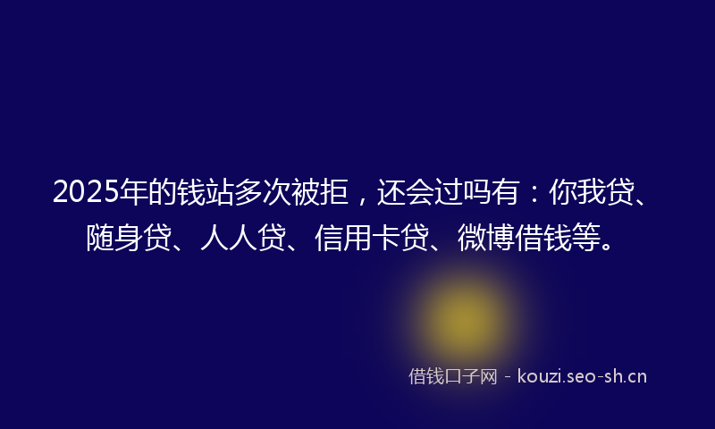 2025年的钱站多次被拒，还会过吗有：你我贷、随身贷、人人贷、信用卡贷、微博借钱等。