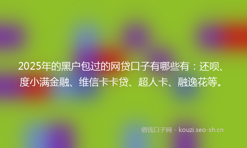 2025年的黑户包过的网贷口子有哪些有：还呗、度小满金融、维信卡卡贷、超人卡、融逸花等。