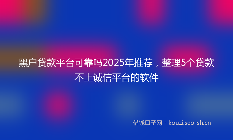 黑户贷款平台可靠吗2025年推荐，整理5个贷款不上诚信平台的软件