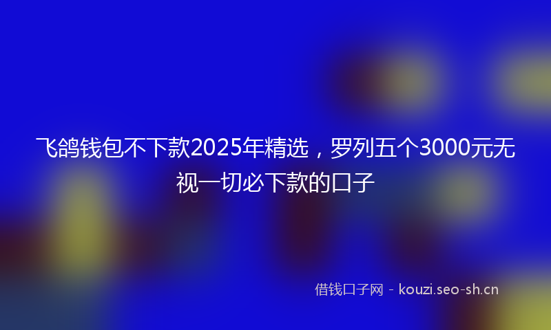飞鸽钱包不下款2025年精选，罗列五个3000元无视一切必下款的口子