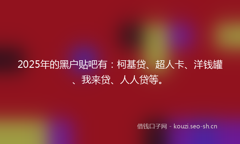 2025年的黑户贴吧有:柯基贷、超人卡、洋钱罐、我来贷、人人贷等。