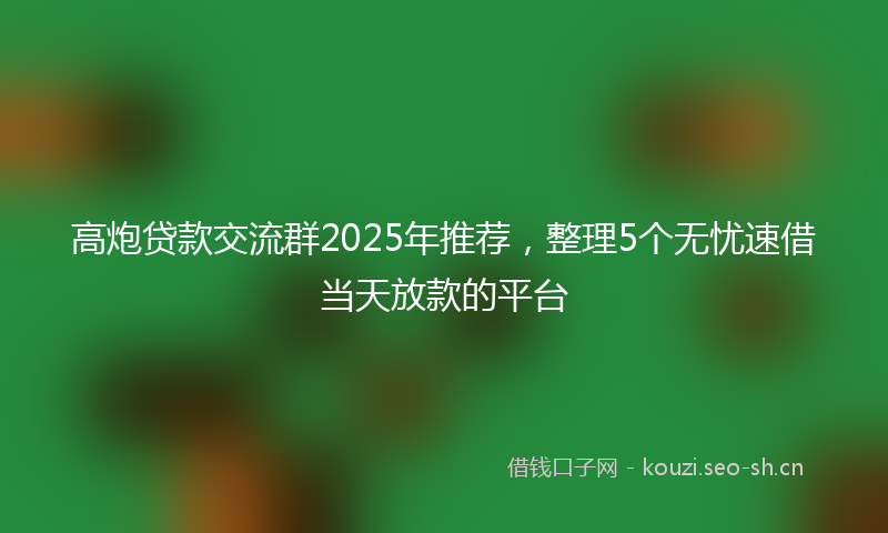 高炮贷款交流群2025年推荐，整理5个无忧速借当天放款的平台